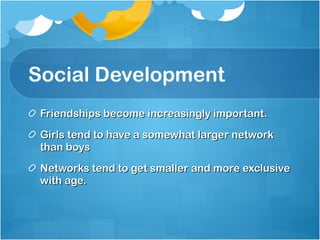 Social Development Friendships become increasingly important. Girls tend to have a somewhat larger network than boys Networks tend to get smaller and more exclusive with age. 