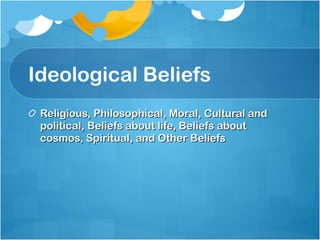 Ideological Beliefs Religious, Philosophical, Moral, Cultural and political, Beliefs about life, Beliefs about cosmos, Spiritual, and Other Beliefs 