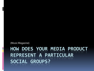 (Music Magazine)

HOW DOES YOUR MEDIA PRODUCT
REPRESENT A PARTICULAR
SOCIAL GROUPS?
 