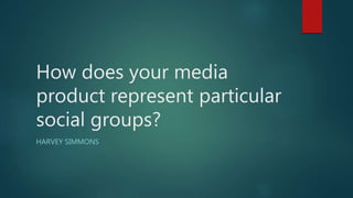 How does your media
product represent particular
social groups?
HARVEY SIMMONS
 