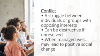 Conflict
• A struggle between
individuals or groups with
opposing interests
• Can be destructive if
unresolved
• When managed well,
may lead to positive social
change
 