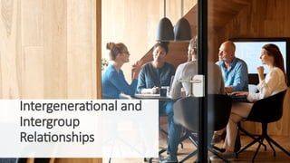 Intergenerational and
Intergroup
Relationships
 
