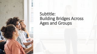 Subtitle:
Building Bridges Across
Ages and Groups
 