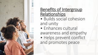 Benefits of Intergroup
Relationships
• Builds social cohesion
and unity
• Enhances cultural
awareness and empathy
• Helps prevent conflict
and promotes peace
 