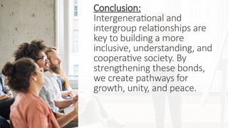 Conclusion:
Intergenerational and
intergroup relationships are
key to building a more
inclusive, understanding, and
cooperative society. By
strengthening these bonds,
we create pathways for
growth, unity, and peace.
 