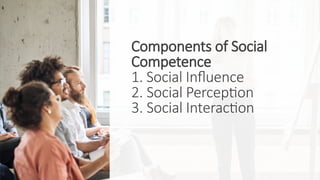 Components of Social
Competence
1. Social Influence
2. Social Perception
3. Social Interaction
 