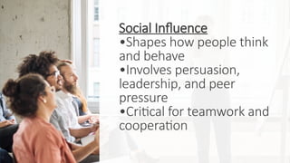 Social Influence
•Shapes how people think
and behave
•Involves persuasion,
leadership, and peer
pressure
•Critical for teamwork and
cooperation
 