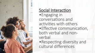 Social Interaction
•Engaging in
conversations and
activities with others
•Effective communication,
both verbal and non-
verbal
•Respecting diversity and
cultural differences
 