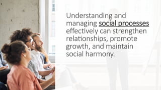 Understanding and
managing social processes
effectively can strengthen
relationships, promote
growth, and maintain
social harmony.
 