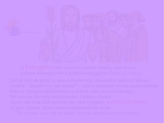 O Evangelho nos convida a olhar Jesus, que selou
a Nova Aliança com o próprio sangue na Cruz. (Jo 12,20-33)
- Um grupo de gregos, que estavam em Jerusalém para a Páscoa,
pedem: "Queremos ver Jesus!" , isto é, conhecê-lo em profundidade.
- Não se dirigem diretamente a Jesus, mas aos discípulos.
Servem-se de dois mediadores: Felipe e André…
- Jesus SE FAZ VER através de uma imagem: o GRÃO de TRIGO.
A sua "glória" passa pela experiência do grão:
"Se o grão, que cai na terra, morre, produzirá muito fruto".
 