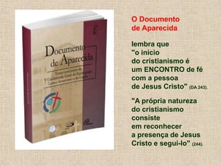 O Documento
de Aparecida
lembra que
"o início
do cristianismo é
um ENCONTRO de fé
com a pessoa
de Jesus Cristo" (DA 243).
"A própria natureza
do cristianismo
consiste
em reconhecer
a presença de Jesus
Cristo e segui-lo" (244).
 