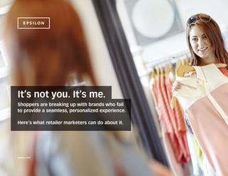 It’s not you. It’s me.
It’s not you. It’s me.
Shoppers are breaking up with brands who fail
to provide a seamless, personalized experience.
Here’s what retailer marketers can do about it.
epsilon.com
 