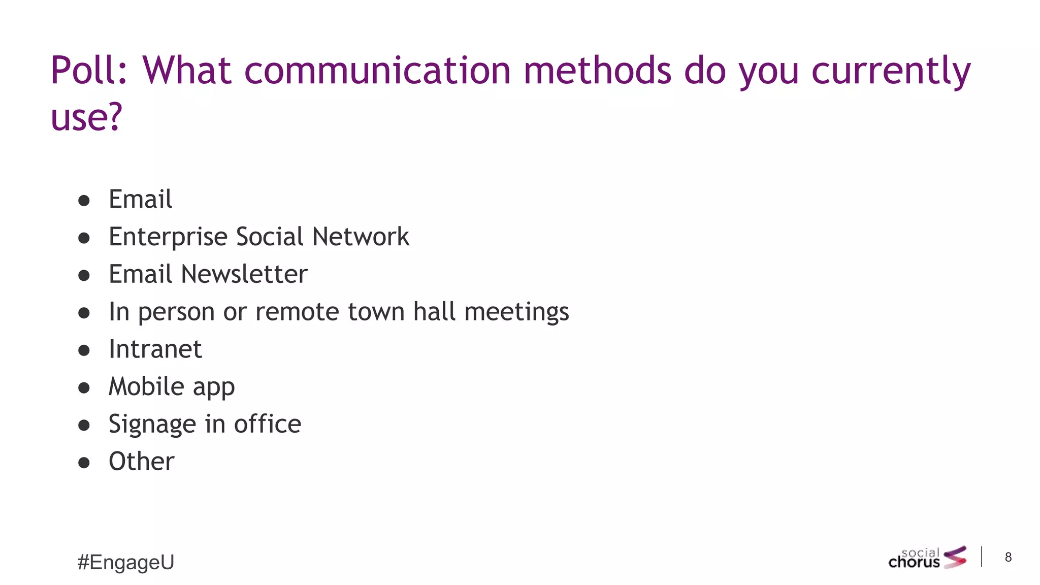 8
#EngageU
Poll: What communication methods do you currently
use?
● Email
● Enterprise Social Network
● Email Newsletter
● In person or remote town hall meetings
● Intranet
● Mobile app
● Signage in office
● Other
 