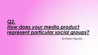 Q2.
How does your media product
represent particular social groups?
By Karen Nguyen
 