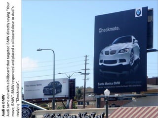 Audi vs BMW
Audi came out with a billboard that targeted BMW directly saying “Your
move, BMW”. BMW responded and placed a ...
