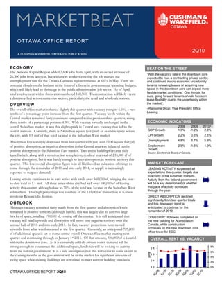 OTTAWA OFFICE REPORT
                                                                                                                                                        2Q10


ECONOMY                                                                                         BEAT ON THE STREET
The National Capital Region added 2,600 jobs from April, with an overall increase of
                                                                                                “With the vacancy rate in the downtown core
26,300 jobs from last year, but with more workers entering the job market, the                  expected to rise, a contracting private sector,
unemployment rate for the Ottawa-Gatineau region remained at 6.0% in May. There are             and continued macro economic uncertainity,
                                                                                                tenants renewing leases or acquiring new
                                                                                                space in the downtown core can expect more
potential clouds on the horizon in the form of a freeze in governmental spending budgets,
                                                                                                flexible market conditions. One thing is for
which will likely lead to shrinkage in the public administration job sector. As of April,
                                                                                                sure, going forward tenants should focus on
total employment within this sector numbered 160,500. This contraction will likely create
a domino effect across numerous sectors, particularly the retail and wholesale sectors.         lease flexibility due to the uncertainity within
                                                                                                the market”.
OVERVIEW
                                                                                                –Ransome Drcar, Vice President Office
                                                                                                Leasing
The overall office market softened slightly this quarter with vacancy rising to 6.6%, a two-
tenths of a percentage point increase from the first quarter. Vacancy levels within the

                                                                                                ECONOMIC INDICATORS
Central market remained fairly consistent compared to the previous three quarters, rising

                                                                                                                                    2008                2009          2010F
three-tenths of a percentage point to 4.3%. With vacancy virtually unchanged in the

                                                                                                GDP Growth                          1.3%               -1.2%           2.8%
overall Suburban market, it was this slight uptick in Central area vacancy that led to the

                                                                                                CPI Growth                          2.2%               0.6%             2.5%
overall increase. Currently, there is 2.4 million square feet (msf) of available space across
the city, with 1.5 msf of that total located in the Suburban West market
                                                                                                Unemployment                        4.8%               5.7%             5.9%
                                                                                                Employment                          2.9%               -1.5%            1.0%
Absorption levels sharply decreased from last quarter with just over 2,000 square feet (sf)
                                                                                                Growth
of positive absorption, as negative absorption in the Central area was balanced out by
                                                                                                Source: Conference Board of Canada
positive absorption in the Suburban East market. Two entire buildings became fully
leased which, along with a construction completion, resulted in a total of 235,500 sf of

                                                                                                MARKET FORECAST
positive absorption, but it was barely enough to keep absorption in positive territory this
quarter. This low overall absorption figure is in all likelihood an indication of things to
come through the remainder of 2010 and into early 2011, as supply is increasingly               LEASING ACTIVITY surpassed all
                                                                                                expectations this quarter, largely due
                                                                                                to activity in the suburban markets.
expected to outpace demand.
Leasing activity continues to be very active with totals over 560,000 sf, bringing the year-    Activity from the federal government
                                                                                                will be a key determinant of whether
                                                                                                this pace of activity continues
to-date total to 1.1 msf. All three areas of the city had well over 100,000 sf of leasing
                                                                                                through the year.
activity this quarter, although close to 70% of the total was located in the Suburban West
submarkets. This high percentage was courtesy of the 145,000-sf transaction in Kanata
                                                                                                DIRECT ABSORPTION declined
                                                                                                significantly from last quarter totals
involving Research In Motion.
OUTLOOK                                                                                         and this downward trend is
                                                                                                anticipated to continue for the
                                                                                                remainder of 2010.
Although vacancy remained fairly stable from the first quarter and absorption levels
remained in positive territory (although barely), this was largely due to just two large
blocks of space, totalling 190,000 sf, coming off the market. It is still anticipated that      CONSTRUCTION was completed on
                                                                                                the new building for Accreditation
                                                                                                Canada, while construction
vacancy will head upwards and absorption will move into negative territory over the

                                                                                                continues on the new downtown core
second half of 2010 and into early 2011. In fact, vacancy projections have moved
                                                                                                office tower for EDC.
upwards from what was forecasted in the first quarter. Currently, an anticipated 725,000
sf of additional space is set to come on the overall Ottawa office market starting next
quarter and continuing through to January 1st 2011. Of that amount, 350,000 sf is located         OVERALL RENT VS. VACANCY
                                                                                                            Rent    Vacancy
within the downtown core. As it is extremely unlikely private sector demand will be               $ 20                                                                       10%
                                                                                                                                                                             8%
                                                                                                  $18
strong enough to counteract this additional space, landlords will be looking to activity
                                                                                                                                                                             6%
                                                                                                  $16
from the federal government. It is a safe assumption that this will occur to some extent in
                                                                                                                                                                             4%
the coming months as the government will be in the market for significant amounts of
                                                                                                  $14
                                                                                                                                                                             2%
swing space while existing buildings are retrofitted to meet current building standards.
                                                                                                  $12                                                                        0%

OTTAWA OFFICE REPORT 2Q10                                                                                 08        09        09        09        09        10        10 1
                                                                                                     4Q        1Q        2Q        3Q        4Q        1Q        2Q
 