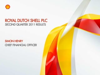 ROYAL DUTCH SHELL PLC
 SECOND QUARTER 2011 RESULTS




 SIMON HENRY
 CHIEF FINANCIAL OFFICER




10   Copyright of Royal Dutch Shell plc   28/7/2011
 
