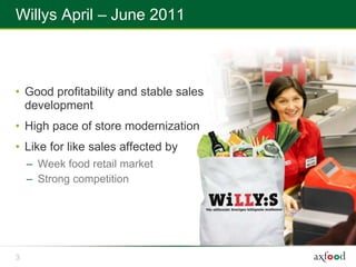 Willys April – June 2011



• Good profitability and stable sales
  development
• High pace of store modernization
• Like for like sales affected by
    – Week food retail market
    – Strong competition




3
 