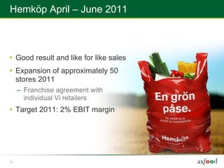 Hemköp April – June 2011



• Good result and like for like sales
• Expansion of approximately 50
  stores 2011
    – Franchise agreement with
      individual Vi retailers
• Target 2011: 2% EBIT margin




4
 
