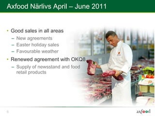Axfood Närlivs April – June 2011


• Good sales in all areas
    – New agreements
    – Easter holiday sales
    – Favourable weather
• Renewed agreement with OKQ8
    – Supply of newsstand and food
      retail products




6
 