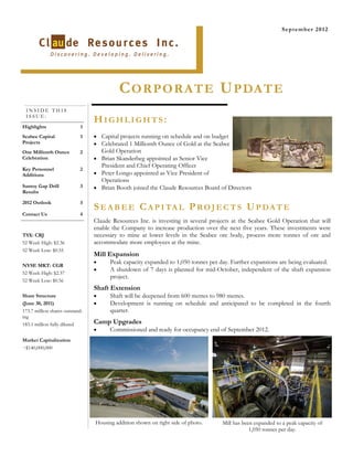 September 2012




                                            C O R P O R A T E U PDATE
 INSIDE THIS
 ISSUE:
                                 HIGHLIGHTS:
Highlights                  1
Seabee Capital              1     Capital projects running on schedule and on budget
Projects                          Celebrated 1 Millionth Ounce of Gold at the Seabee
One Millionth Ounce         2         Gold Operation
Celebration                       Brian Skanderbeg appointed as Senior Vice
                                      President and Chief Operating Officer
Key Personnel               2
Additions                         Peter Longo appointed as Vice President of
                                    Operations
Santoy Gap Drill            3     Brian Booth joined the Claude Resources Board of Directors
Results

2012 Outlook                3
                                 S E A B E E C A P I TA L P R O J E C T S U P D A T E
Contact Us                  4
                                 Claude Resources Inc. is investing in several projects at the Seabee Gold Operation that will
                                 enable the Company to increase production over the next five years. These investments were
TSX: CRJ                         necessary to mine at lower levels in the Seabee ore body, process more tonnes of ore and
52 Week High: $2.36              accommodate more employees at the mine.
52 Week Low: $0.55
                                 Mill Expansion
                                       Peak capacity expanded to 1,050 tonnes per day. Further expansions are being evaluated.
NYSE MKT: CGR
                                       A shutdown of 7 days is planned for mid-October, independent of the shaft expansion
52 Week High: $2.37
                                         project.
52 Week Low: $0.56
                                 Shaft Extension
Share Structure                        Shaft will be deepened from 600 metres to 980 metres.
(June 30, 2011)                        Development is running on schedule and anticipated to be completed in the fourth
173.7 million shares outstand-           quarter.
ing
183.1 million fully diluted      Camp Upgrades
                                       Commissioned and ready for occupancy end of September 2012.
Market Capitalization
~$140,000,000




                                 Housing addition shown on right side of photo.      Mill has been expanded to a peak capacity of
                                                                                                 1,050 tonnes per day.
 