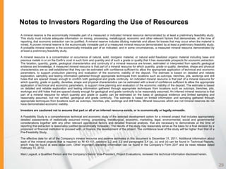 Notes to Investors Regarding the Use of Resources
A mineral reserve is the economically mineable part of a measured or indicated mineral resource demonstrated by at least a preliminary feasibility study.
This study must include adequate information on mining, processing, metallurgical, economic and other relevant factors that demonstrate, at the time of
reporting, that economic extraction can be justified. A mineral reserve includes diluting materials and allows for losses that may occur when the material is
mined. A proven mineral reserve is the economically mineable part of a measured mineral resource demonstrated by at least a preliminary feasibility study.
A probable mineral reserve is the economically mineable part of an indicated, and in some circumstances, a measured mineral resource demonstrated by
at least a preliminary feasibility study.

A mineral resource is a concentration or occurrence of natural, solid, inorganic material, or natural solid fossilized organic material including base and
precious metals in or on the Earth’s crust in such form and quantity and of such a grade or quality that it has reasonable prospects for economic extraction.
The location, quantity, grade, geological characteristics and continuity of a mineral resource are known, estimated or interpreted from specific geological
evidence and knowledge. A measured mineral resource is that part of a mineral resource for which quantity, grade or quality, densities, shape and physical
characteristics are so well established that they can be estimated with confidence sufficient to allow the appropriate application of technical and economic
parameters, to support production planning and evaluation of the economic viability of the deposit. The estimate is based on detailed and reliable
exploration, sampling and testing information gathered through appropriate techniques from locations such as outcrops, trenches, pits, workings and drill
holes that are spaced closely enough to confirm both geological and grade continuity. An indicated mineral resource is that part of a mineral resource for
which quantity, grade or quality, densities, shape and physical characteristics can be estimated with a level of confidence sufficient to allow the appropriate
application of technical and economic parameters, to support mine planning and evaluation of the economic viability of the deposit. The estimate is based
on detailed and reliable exploration and testing information gathered through appropriate techniques from locations such as outcrops, trenches, pits,
workings and drill holes that are spaced closely enough for geological and grade continuity to be reasonably assumed. An inferred mineral resource is that
part of a mineral resource for which quantity and grade or quality can be estimated on the basis of geological evidence and limited sampling and
reasonably assumed, but not verified, geological and grade continuity. The estimate is based on limited information and sampling gathered through
appropriate techniques from locations such as outcrops, trenches, pits, workings and drill holes. Mineral resources which are not mineral reserves do not
have demonstrated economic viability.

Investors are cautioned not to assume that part or all of an inferred resource exists, or is economically or legally mineable.

A Feasibility Study is a comprehensive technical and economic study of the selected development option for a mineral project that includes appropriately
detailed assessments of realistically assumed mining, processing, metallurgical, economic, marketing, legal, environmental, social and governmental
considerations together with any other relevant operational factors and detailed financial analysis, that are necessary to demonstrate at the time of
reporting that extraction is reasonably justified (economically mineable). The results of the study may reasonably serve as the basis for a final decision by a
proponent or financial institution to proceed with, or finance, the development of the project. The confidence level of the study will be higher than that of a
Pre-Feasibility Study.

The effective date for all of the Company’s mineral resource and reserve estimates in this document is December 31, 2011. Additional information about
each of the mineral projects that is required by NI 43-101, sections 3.2 and 3.3 and paragraphs 3.4 (a), (c) and (d) can be found in Technical Reports,
which may be found at www.sedar.com. Other important operating information can be found in the Company’s Form 20-F and its news release dated
February 15, 2012.

Marc Legault, a Qualified Person and the Company’s Senior Vice-President, Project Evaluations, reviewed the technical information disclosed herein.



                                                                                                                                                                  29
 