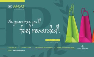 feel rewarded!
We guarantee you’ll
Meet
Meet, with confidence
21 unique hotels // 215 meeting rooms // Capacity for up to 650 delegates // Rewards for bookers and agents
C L I C K H E R E
TO FIND OUT MORE
 