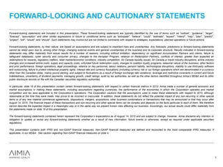 Forward-looking statements are included in this presentation. These forward-looking statements are typically identified by the use of terms such as “outlook”, “guidance”, “target”,
“forecast”, “assumption” and other similar expressions or future or conditional terms such as "anticipate", "believe", "could", "estimate", "expect", "intend", "may", "plan", "predict",
"project", "will", "would", and “should”. Such statements may involve but are not limited to comments with respect to strategies, expectations, planned operations or future actions.
Forward-looking statements, by their nature, are based on assumptions and are subject to important risks and uncertainties. Any forecasts, predictions or forward-looking statements
cannot be relied upon due to, among other things, changing external events and general uncertainties of the business and its corporate structure. Results indicated in forward-looking
statements may differ materially from actual results for a number of reasons, including without limitation, dependency on significant Accumulation Partners and clients, failure to
safeguard databases, cyber security and consumer privacy, changes to the Aeroplan Program, reliance on Redemption Partners, conflicts of interest, greater than expected air
redemptions for rewards, regulatory matters, retail market/economic conditions, industry competition, Air Canada liquidity issues, Air Canada or travel industry disruptions, airline industry
changes and increased airline costs, supply and capacity costs, unfunded future redemption costs, changes to coalition loyalty programs, seasonal nature of the business, other factors
and prior performance, foreign operations, legal proceedings, reliance on key personnel, labour relations, pension liability, technological disruptions, inability to use third-party software
and outsourcing, failure to protect intellectual property rights, interest rate and currency fluctuations (including currency risk or our foreign operations which are denominated in a currency
other than the Canadian dollar, mainly pound sterling, and subject to fluctuations as a result of foreign exchange rate variations), leverage and restrictive covenants in current and future
indebtedness, uncertainty of dividend payments, managing growth, credit ratings, audit by tax authorities, as well as the other factors identified throughout Aimia’s MD&A and its other
public disclosure records on file with the Canadian securities regulatory authorities.
In particular, slide 18 of this presentation contain certain forward-looking statements with respect to certain financial metrics in 2015. Aimia made a number of general economic and
market assumptions in making these statements, including assumptions regarding currencies, the performance of the economies in which the Corporation operates and market
competition and tax laws applicable to the Corporation’s operations. The Corporation cautions that the assumptions used to make these statements with respect to 2015, although
reasonable at the time they were made, may prove to be incorrect or inaccurate. In addition, these statements do not reflect the potential impact of any non-recurring or other special
items or of any new material commercial agreements, dispositions, mergers, acquisitions, other business combinations or transactions that may be announced or that may occur after
August 14, 2015. The financial impact of these transactions and non-recurring and other special items can be complex and depends on the facts particular to each of them. We therefore
cannot describe the expected impact in a meaningful way or in the same way we present known risks affecting our business. Accordingly, our actual results could differ materially from
the statements made on slide 18 of this presentation.
The forward-looking statements contained herein represent the Corporation’s expectations as of August 14, 2015 and are subject to change. However, Aimia disclaims any intention or
obligation to update or revise any forward-looking statements whether as a result of new information, future events or otherwise, except as required under applicable securities
regulations.
This presentation contains both IFRS and non-GAAP financial measures. Non-GAAP financial measures are defined and reconciled to the most comparable IFRS measures, if
applicable, in our MD&A. See caution regarding Non-GAAP financial measures on slide 4.
FORWARD-LOOKING AND CAUTIONARY STATEMENTS
3
 