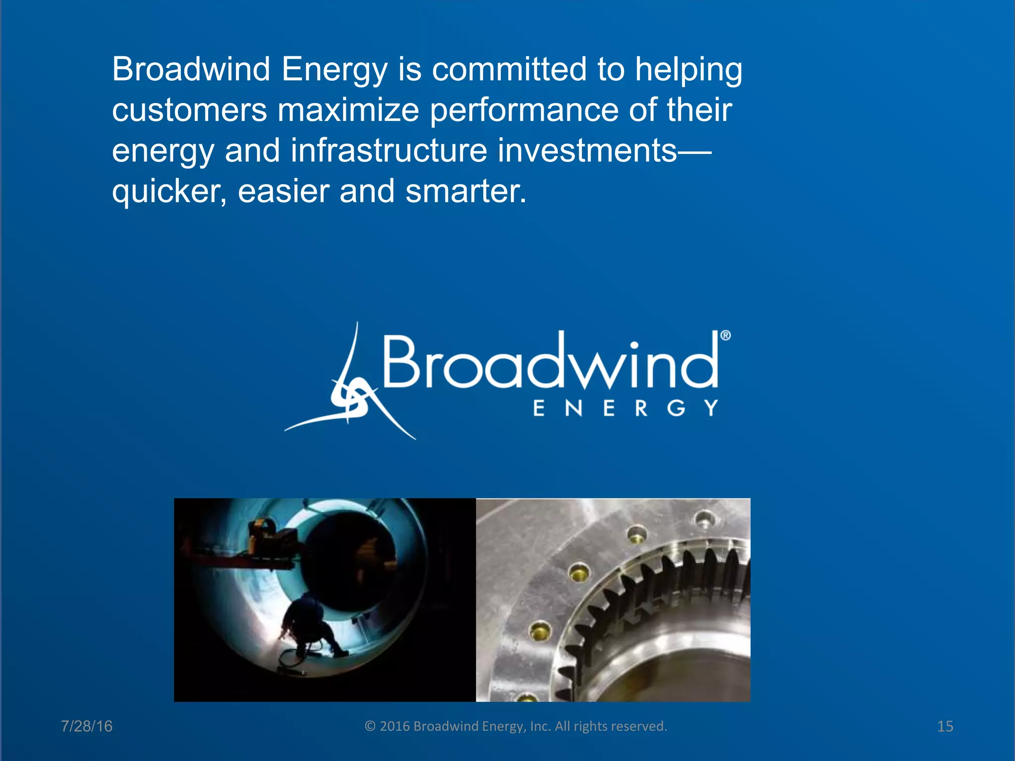 Click to edit Master title style
 Click to edit Master text styles
– Second level
• Third level
– Fourth level
» Fifth level
Broadwind Energy is committed to helping
customers maximize performance of their
energy and infrastructure investments—
quicker, easier and smarter.
7/28/16 © 2016 Broadwind Energy, Inc. All rights reserved. 15
 