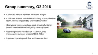Group summary, Q2 2016
2
• Continued trend of improved result and margin
• Consumer Brands’ turn-around according to plan, however
North America impacted by unfavorable weather
• Operational improvements on track, creating funds for
growth investments and mitigating currency impact
• Operating income rose to SEK 1,729m (1,675),
incl. negative currency impact of SEK -170m
• Improved operating cash flow and lower net debt
 