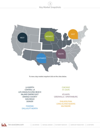 lee-associates.com 31 LEE OVERVIEW KEY MARKET SNAPSHOTS 5 LEE NETWORKNATIONAL OVERVIEW2 4 SIGNIFICANT TRANSACTIONS
Key Market Snapshots
3
To view a key market snapshot click on the cities below.
LA NORTH
CENTRAL LA
LOS ANGELES/LONG BEACH
INLAND EMPIRE EAST
ORANGE COUNTY
SAN DIEGO
DENVER
PHOENIX
DALLAS/FT WORTH
CHICAGO
ST. LOUIS
ATLANTA
GREENVILLE / SPARTANBURG
PHILADELPHIA
LONG ISLAND/QUEENS
BALTIMORE
WEST
MIDWEST
SOUTHWEST
EAST
SOUTH
 