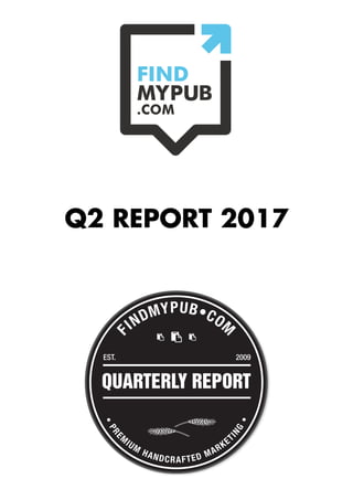Q2 REPORT 2017
•PRE
M
IUM
HANDCRAFTED MARKET
ING
•
F
INDMYPUB•COM
QUARTERLY REPORT
EST. 2009
 