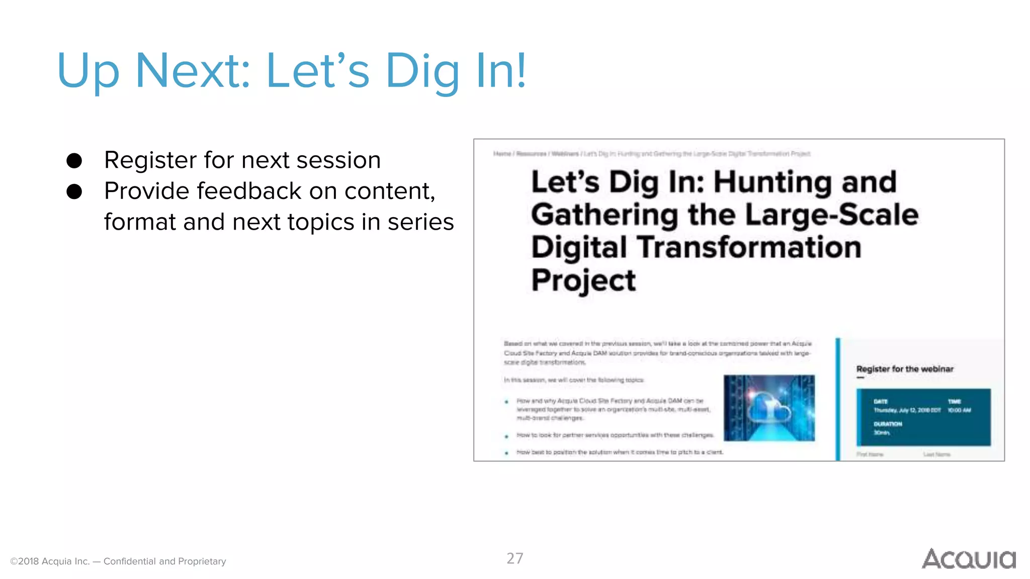 ©2018 Acquia Inc. — Confidential and Proprietary
Up Next: Let’s Dig In!
27
● Register for next session
● Provide feedback on content,
format and next topics in series
 