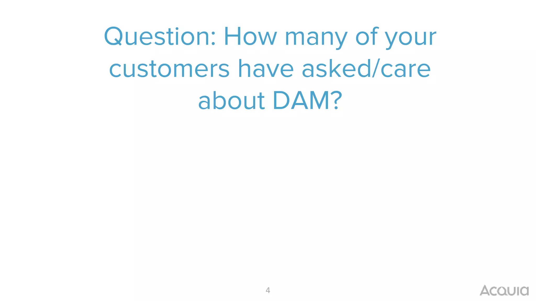 Question: How many of your
customers have asked/care
about DAM?
4
 