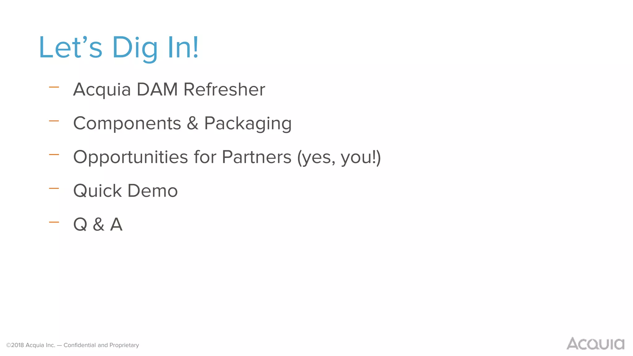 ©2018 Acquia Inc. — Confidential and Proprietary
Let’s Dig In!
⎻ Acquia DAM Refresher
⎻ Components & Packaging
⎻ Opportunities for Partners (yes, you!)
⎻ Quick Demo
⎻ Q & A
 