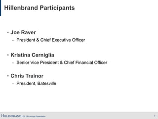 | Q2 ’18 Earnings Presentation
Hillenbrand Participants
2
• Joe Raver
̶ President & Chief Executive Officer
• Kristina Cerniglia
̶ Senior Vice President & Chief Financial Officer
• Chris Trainor
̶ President, Batesville
 