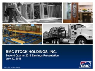© 2018 BMC. All Rights Reserved.
BMC STOCK HOLDINGS, INC.
Second Quarter 2018 Earnings Presentation
July 30, 2018
 