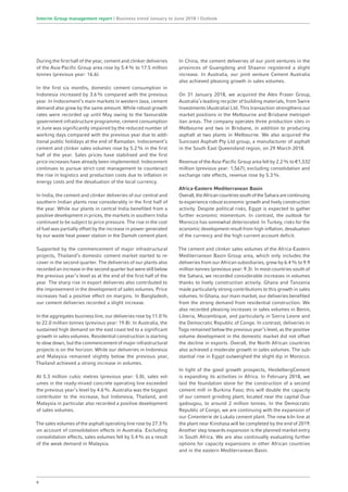 During the first half of the year, cement and clinker deliveries
of the Asia-Pacific Group area rose by 5.4% to 17.5 million
tonnes (previous year: 16.6).
In the first six months, domestic cement consumption in
Indonesia increased by 3.6% compared with the previous
year. In Indocement’s main markets in western Java, cement
demand also grew by the same amount. While robust growth
rates were recorded up until May owing to the favourable
government infrastructure programme, cement consumption
in June was significantly impaired by the reduced number of
working days compared with the previous year due to addi-
tional public holidays at the end of Ramadan. Indocement’s
cement and clinker sales volumes rose by 5.2% in the first
half of the year. Sales prices have stabilised and the first
price increases have already been implemented. Indocement
continues to pursue strict cost management to counteract
the rise in logistics and production costs due to inflation in
energy costs and the devaluation of the local currency.
In India, the cement and clinker deliveries of our central and
southern Indian plants rose considerably in the first half of
the year. While our plants in central India benefited from a
positive development in prices, the markets in southern India
continued to be subject to price pressure. The rise in the cost
of fuel was partially offset by the increase in power generated
by our waste heat power station in the Damoh cement plant.
Supported by the commencement of major infrastructural
projects, Thailand’s domestic cement market started to re-
cover in the second quarter. The deliveries of our plants also
recorded an increase in the second quarter but were still below
the previous year’s level as at the end of the first half of the
year. The sharp rise in export deliveries also contributed to
the improvement in the development of sales volumes. Price
increases had a positive effect on margins. In Bangladesh,
our cement deliveries recorded a slight increase.
In the aggregates business line, our deliveries rose by 11.0%
to 22.0 million tonnes (previous year: 19.8). In Australia, the
sustained high demand on the east coast led to a significant
growth in sales volumes. Residential construction is starting
to slow down, but the commencement of major infrastructural
projects is on the horizon. While our deliveries in Indonesia
and Malaysia remained slightly below the previous year,
Thailand achieved a strong increase in volumes.
At 5.3 million cubic metres (previous year: 5.0), sales vol-
umes in the ready-mixed concrete operating line exceeded
the previous year’s level by 4.6%. Australia was the biggest
contributor to the increase, but Indonesia, Thailand, and
Malaysia in particular also recorded a positive development
of sales volumes.
The sales volumes of the asphalt operating line rose by 27.3%
on account of consolidation effects in Australia. Excluding
consolidation effects, sales volumes fell by 5.4% as a result
of the weak demand in Malaysia.
In China, the cement deliveries of our joint ventures in the
provinces of Guangdong and Shaanxi registered a slight
increase. In Australia, our joint venture Cement Australia
also achieved pleasing growth in sales volumes.
On 31 January 2018, we acquired the Alex Fraser Group,
Australia’s leading recycler of building materials, from Swire
Investments (Australia) Ltd. This transaction strengthens our
market positions in the Melbourne and Brisbane metropol-
itan areas. The company operates three production sites in
Melbourne and two in Brisbane, in addition to producing
asphalt at two plants in Melbourne. We also acquired the
Suncoast Asphalt Pty Ltd group, a manufacturer of asphalt
in the South East Queensland region, on 29 March 2018.
Revenue of the Asia-Pacific Group area fell by 2.2% to €1,532
million (previous year: 1,567); excluding consolidation and
exchange rate effects, revenue rose by 5.3%.
Africa-Eastern Mediterranean Basin
Overall,theAfricancountriessouthoftheSaharaarecontinuing
to experience robust economic growth and lively construction
activity. Despite political risks, Egypt is expected to gather
further economic momentum. In contrast, the outlook for
Morocco has somewhat deteriorated. In Turkey, risks for the
economic development result from high inflation, devaluation
of the currency and the high current account deficit.
The cement and clinker sales volumes of the Africa-Eastern
Mediterranean Basin Group area, which only includes the
deliveries from our African subsidiaries, grew by 6.4% to 9.9
million tonnes (previous year: 9.3). In most countries south of
the Sahara, we recorded considerable increases in volumes
thanks to lively construction activity. Ghana and Tanzania
made particularly strong contributions to this growth in sales
volumes. In Ghana, our main market, our deliveries benefited
from the strong demand from residential construction. We
also recorded pleasing increases in sales volumes in Benin,
Liberia, Mozambique, and particularly in Sierra Leone and
the Democratic Republic of Congo. In contrast, deliveries in
Togo remained below the previous year’s level, as the positive
volume development in the domestic market did not offset
the decline in exports. Overall, the North African countries
also achieved a moderate growth in sales volumes. The sub-
stantial rise in Egypt outweighed the slight dip in Morocco.
In light of the good growth prospects, HeidelbergCement
is expanding its activities in Africa. In February 2018, we
laid the foundation stone for the construction of a second
cement mill in Burkina Faso; this will double the capacity
of our cement grinding plant, located near the capital Oua-
gadougou, to around 2 million tonnes. In the Democratic
Republic of Congo, we are continuing with the expansion of
our Cimenterie de Lukala cement plant. The new kiln line at
the plant near Kinshasa will be completed by the end of 2019.
Another step towards expansion is the planned market entry
in South Africa. We are also continually evaluating further
options for capacity expansions in other African countries
and in the eastern Mediterranean Basin.
6
Interim Group management report | Business trend January to June 2018 | Outlook
 