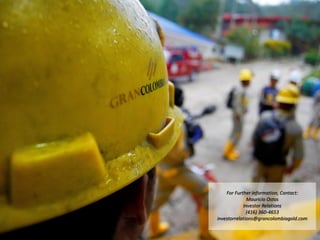 14
TSX: GCM OTCQX: TPRFF
August 15, 2019
For Further Information, Contact:
Mauricio Ostos
Investor Relations
(416) 360-4653
investorrelations@grancolombiagold.com
 