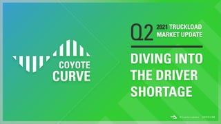 DIVING INTO
THE DRIVER
SHORTAGE
Q22021 TRUCKLOAD
MARKET UPDATE
 
