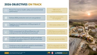 Remain focused on health, safety and environmental
performance
Achieve 2026 production and unit cost guidance
Targeting record exploration drilling program of
133,000 metres
Complete mine to mill expansion study to evaluate
increasing throughput beyond 5,500 tpd and make
investment decision
FDNS incorporated into Mineral Reserves, and
underground mine development to proceed
2026 OBJECTIVES ON TRACK
Slide 19
Continue to return significant capital to shareholders
via dividend and share buybacks
On track, production
H2 weighted
~54k metres drilled in H1
FDNS Reserves published,
UG development underway
On track, by end of 2026
TRIR of 0.19,
continued focus
$571m returned in H1, Q2
dividend of $262m declared
Lundin Gold Q2 2026 Conference Call | August 7, 2026
TSX: LUG / OMX: LUG / OTCQX: LUGDF
 