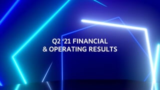 Q2 ‘21 FINANCIAL
& OPERATING RESULTS
 
