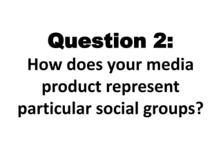Question 2:
How does your media
product represent
particular social groups?
 
