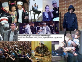 Images of my target audience: (found on Google)
Lower class, Involved in crime, Urban, hip hop fashion, caps, trainers
etc.
 
