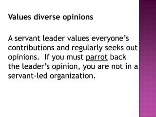 Values diverse opinions
A servant leader values everyone’s
contributions and regularly seeks out
opinions. If you must parrot back
the leader’s opinion, you are not in a
servant-led organization.
 