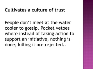 Cultivates a culture of trust
People don’t meet at the water
cooler to gossip. Pocket vetoes
where instead of taking action to
support an initiative, nothing is
done, killing it are rejected..
 