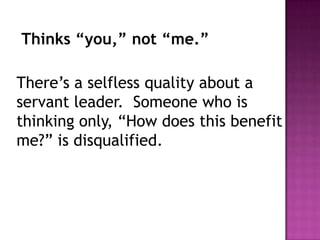 Thinks “you,” not “me.”
There’s a selfless quality about a
servant leader. Someone who is
thinking only, “How does this benefit
me?” is disqualified.
 