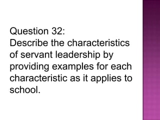 Question 32:
Describe the characteristics
of servant leadership by
providing examples for each
characteristic as it applies to
school.
 