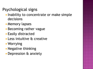 Psychological signs
 Inability to concentrate or make simple
decisions
 Memory lapses
 Becoming rather vague
 Easily distracted
 Less intuitive & creative
 Worrying
 Negative thinking
 Depression & anxiety
 