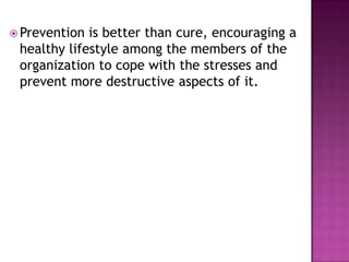  Prevention is better than cure, encouraging a
healthy lifestyle among the members of the
organization to cope with the stresses and
prevent more destructive aspects of it.
 